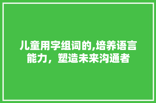 儿童用字组词的,培养语言能力，塑造未来沟通者