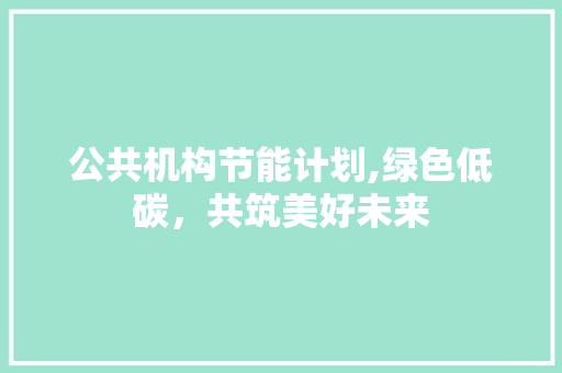 公共机构节能计划,绿色低碳，共筑美好未来