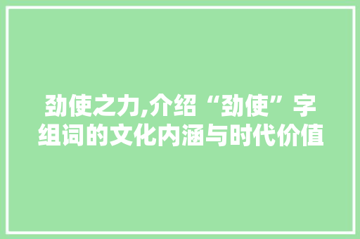 劲使之力,介绍“劲使”字组词的文化内涵与时代价值