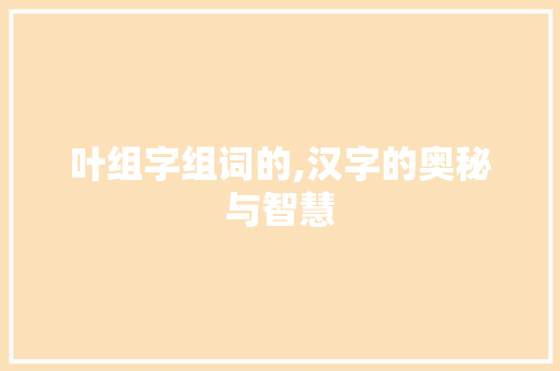 叶组字组词的,汉字的奥秘与智慧