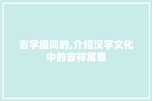 吉字组词的,介绍汉字文化中的吉祥寓意