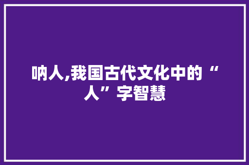 呐人,我国古代文化中的“人”字智慧