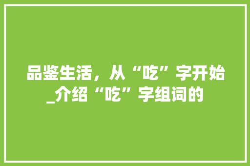 品鉴生活，从“吃”字开始_介绍“吃”字组词的