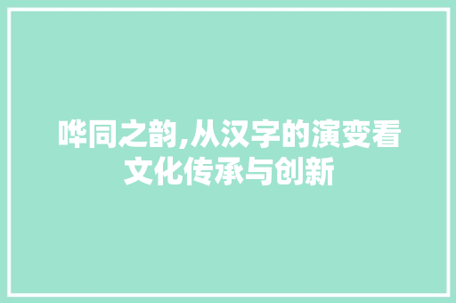 哗同之韵,从汉字的演变看文化传承与创新