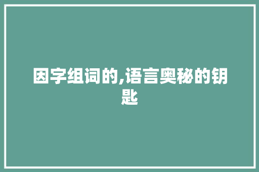 因字组词的,语言奥秘的钥匙