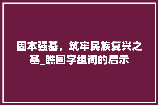 固本强基，筑牢民族复兴之基_瞧固字组词的启示 生活随笔