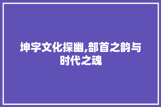 坤字文化探幽,部首之韵与时代之魂