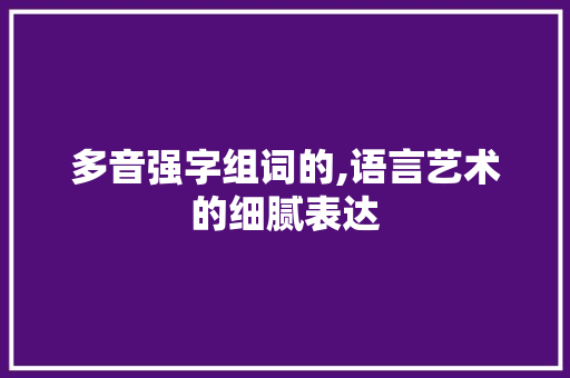 多音强字组词的,语言艺术的细腻表达