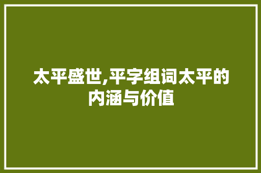 太平盛世,平字组词太平的内涵与价值