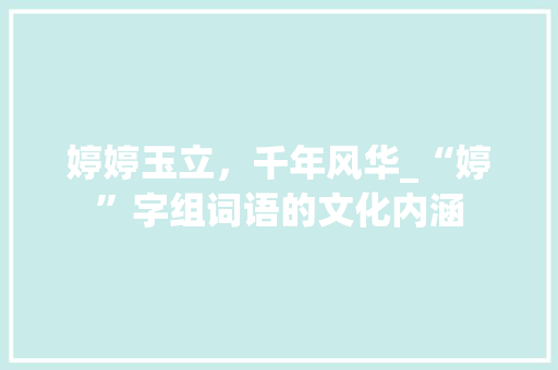 婷婷玉立，千年风华_“婷”字组词语的文化内涵