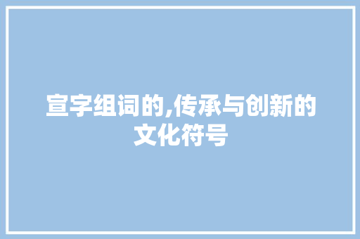 宣字组词的,传承与创新的文化符号