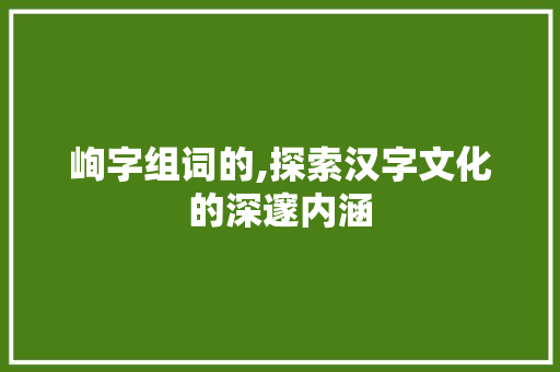 峋字组词的,探索汉字文化的深邃内涵