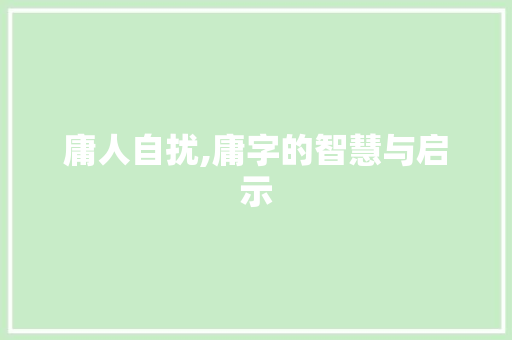 庸人自扰,庸字的智慧与启示 工作总结