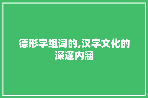 德形字组词的,汉字文化的深邃内涵 工作类