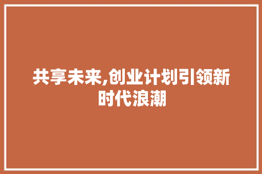 共享未来,创业计划引领新时代浪潮
