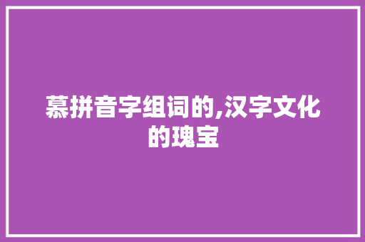 慕拼音字组词的,汉字文化的瑰宝