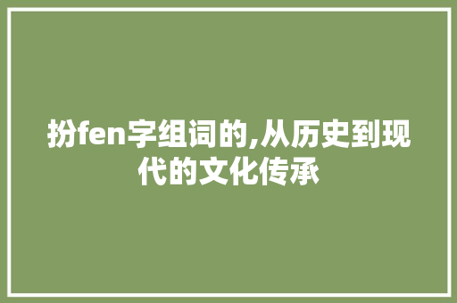 扮fen字组词的,从历史到现代的文化传承 生活随笔