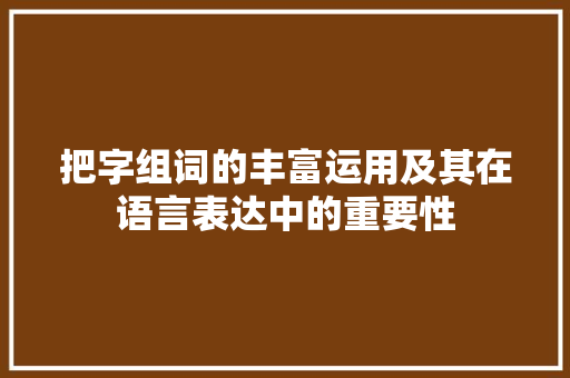 把字组词的丰富运用及其在语言表达中的重要性