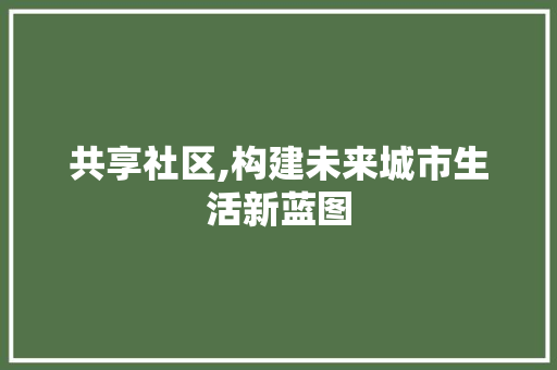 共享社区,构建未来城市生活新蓝图