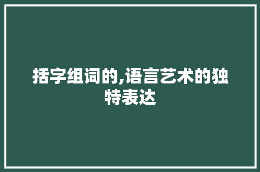 括字组词的,语言艺术的独特表达 工作报告