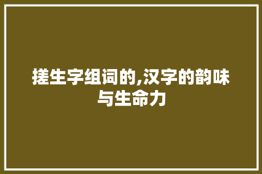 搓生字组词的,汉字的韵味与生命力