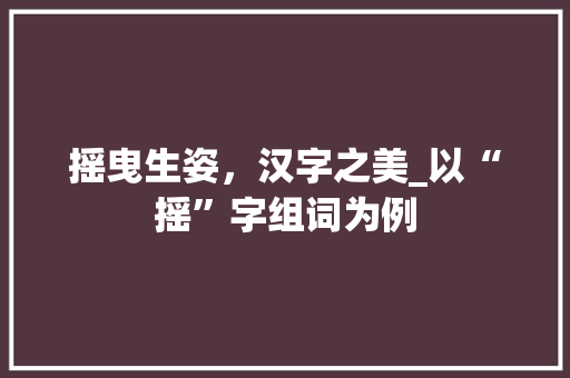 摇曳生姿，汉字之美_以“摇”字组词为例