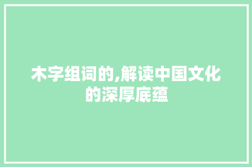 木字组词的,解读中国文化的深厚底蕴
