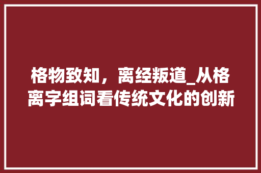 格物致知，离经叛道_从格离字组词看传统文化的创新发展