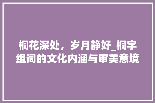 桐花深处，岁月静好_桐字组词的文化内涵与审美意境