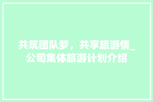 共筑团队梦，共享旅游情_公司集体旅游计划介绍