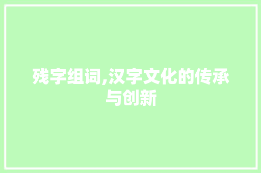 残字组词,汉字文化的传承与创新