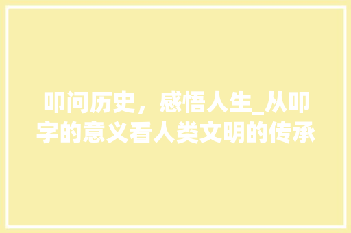 叩问历史，感悟人生_从叩字的意义看人类文明的传承与发展