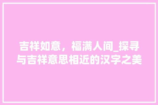 吉祥如意，福满人间_探寻与吉祥意思相近的汉字之美