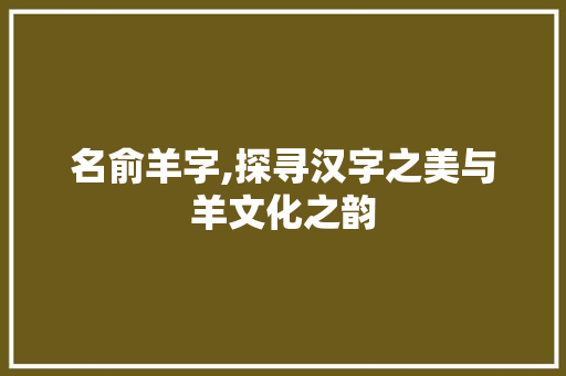 名俞羊字,探寻汉字之美与羊文化之韵