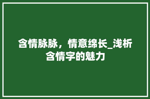 含情脉脉，情意绵长_浅析含情字的魅力