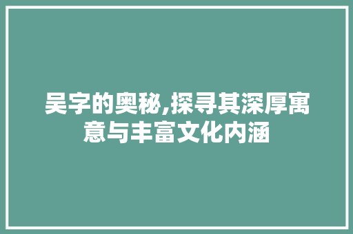 吴字的奥秘,探寻其深厚寓意与丰富文化内涵