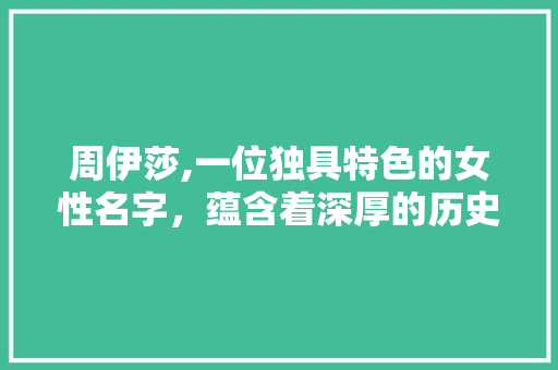 周伊莎,一位独具特色的女性名字，蕴含着深厚的历史文化底蕴