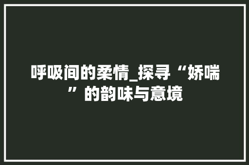 呼吸间的柔情_探寻“娇喘”的韵味与意境