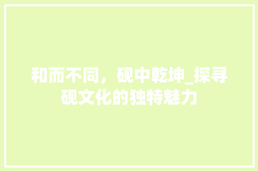 和而不同，砚中乾坤_探寻砚文化的独特魅力