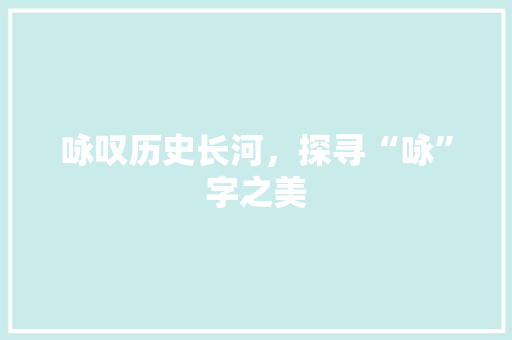咏叹历史长河，探寻“咏”字之美