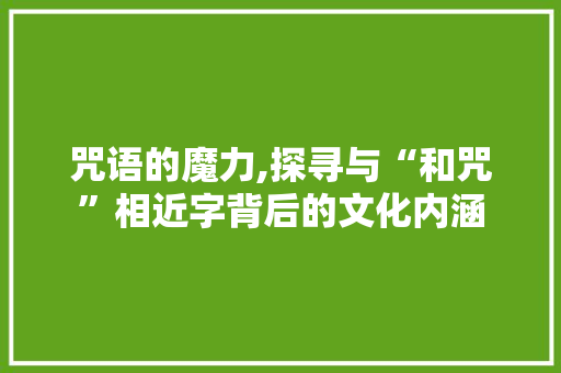 咒语的魔力,探寻与“和咒”相近字背后的文化内涵