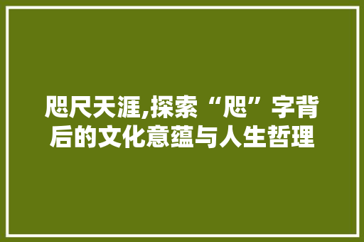 咫尺天涯,探索“咫”字背后的文化意蕴与人生哲理