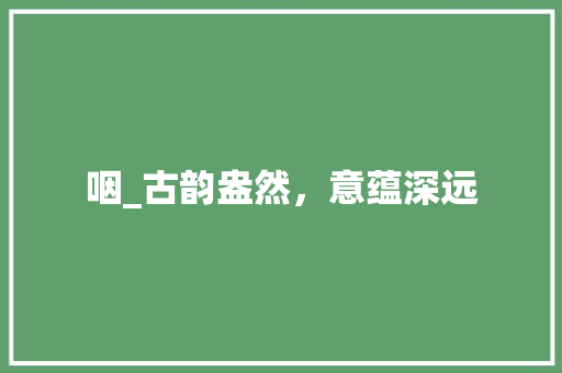 咽_古韵盎然，意蕴深远