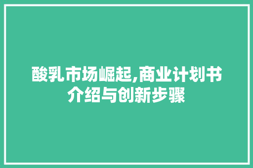 酸乳市场崛起,商业计划书介绍与创新步骤