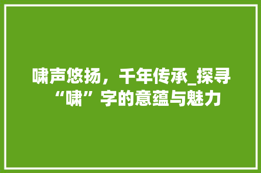 啸声悠扬，千年传承_探寻“啸”字的意蕴与魅力