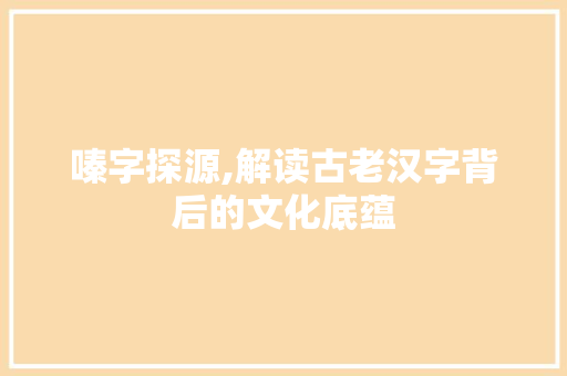 嗪字探源,解读古老汉字背后的文化底蕴