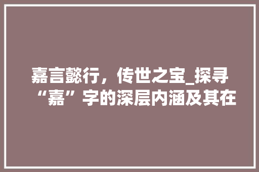 嘉言懿行，传世之宝_探寻“嘉”字的深层内涵及其在文化传承中的价值