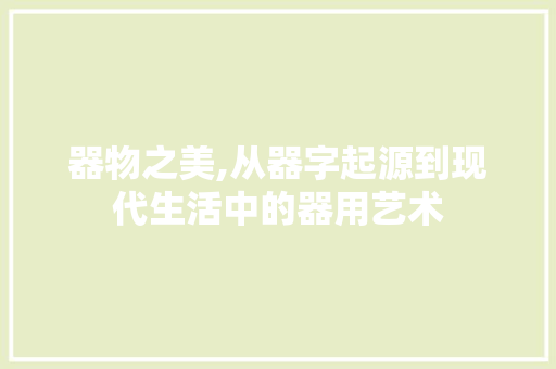器物之美,从器字起源到现代生活中的器用艺术