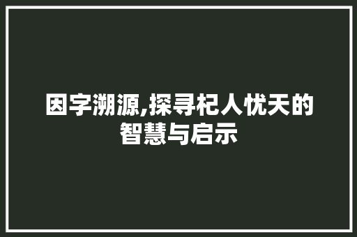 因字溯源,探寻杞人忧天的智慧与启示 特写稿