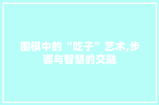 围棋中的“吃子”艺术,步骤与智慧的交融